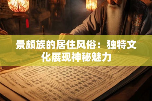 景颇族的居住风俗：独特文化展现神秘魅力