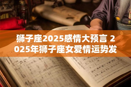 狮子座2026感情大预言 2026年狮子座女爱情运势发展建议