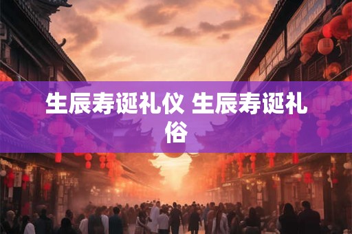 生辰寿诞礼仪 生辰寿诞礼俗