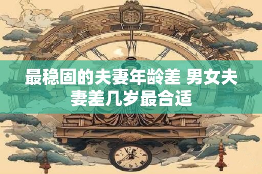 最稳固的夫妻年龄差 男女夫妻差几岁最合适