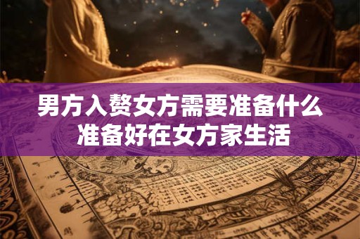 男方入赘女方需要准备什么 准备好在女方家生活 男方入赘女方需要准备什么 准备好在女方家生活
