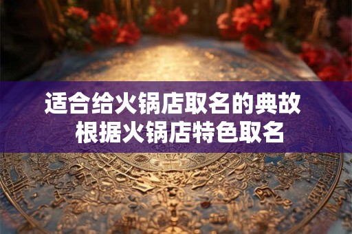 适合给火锅店取名的典故  根据火锅店特色取名