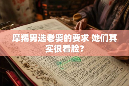 摩羯男选老婆的要求 她们其实很看脸？