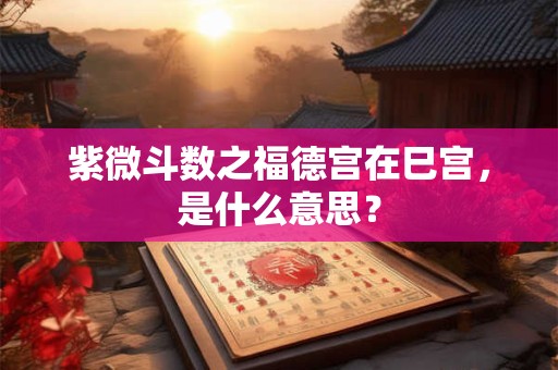 紫微斗数之福德宫在巳宫，是什么意思？