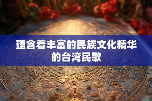 蕴含着丰富的民族文化精华的台湾民歌