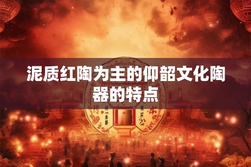 泥质红陶为主的仰韶文化陶器的特点