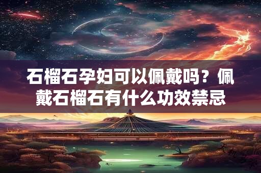 石榴石孕妇可以佩戴吗？佩戴石榴石有什么功效禁忌