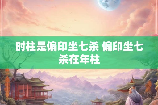 时柱是偏印坐七杀 偏印坐七杀在年柱