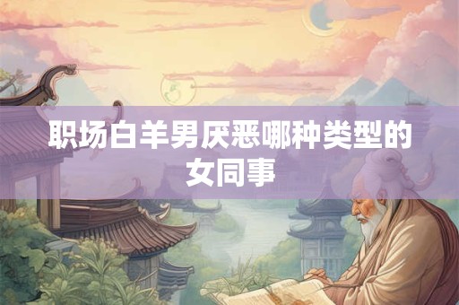 职场白羊男厌恶哪种类型的女同事