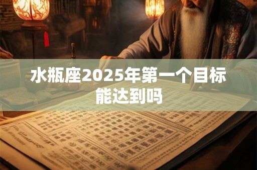 详细阅读:水瓶座2025年第一个目标能达到吗 水瓶座2025年第一个目标能达到吗