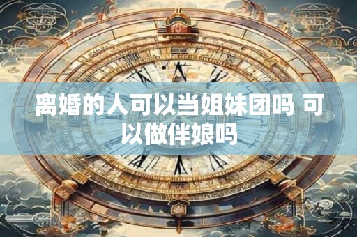 离婚的人可以当姐妹团吗 可以做伴娘吗