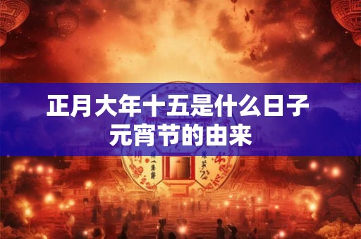 正月大年十五是什么日子 元宵节的由来