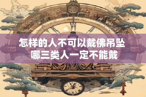 详细阅读:怎样的人不可以戴佛吊坠 哪三类人一定不能戴 怎样的人不可以戴佛吊坠 哪三类人一定不能戴