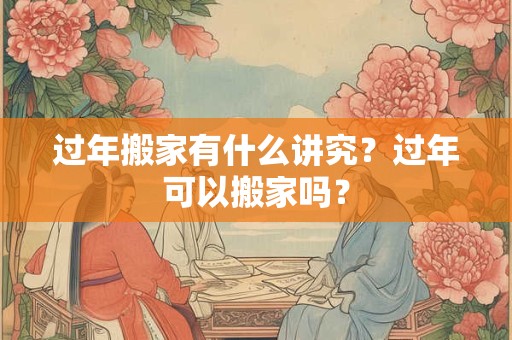 过年搬家有什么讲究？过年可以搬家吗？