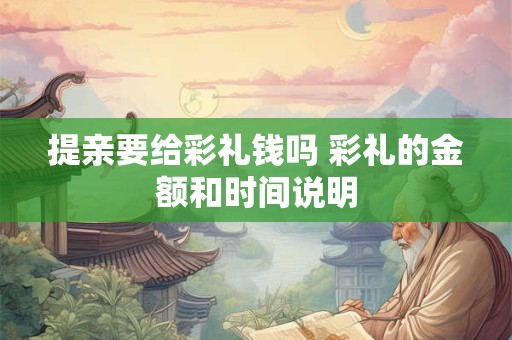 提亲要给彩礼钱吗 彩礼的金额和时间说明