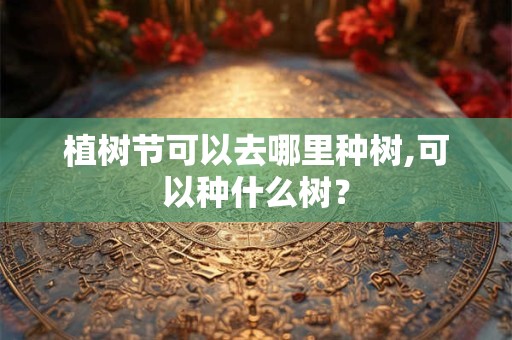 植树节可以去哪里种树,可以种什么树？