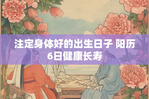 注定身体好的出生日子 阳历6日健康长寿