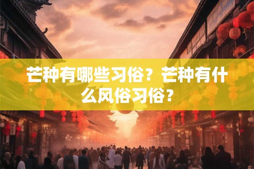 芒种有哪些习俗？芒种有什么风俗习俗？