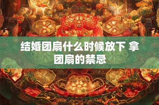 结婚团扇什么时候放下 拿团扇的禁忌
