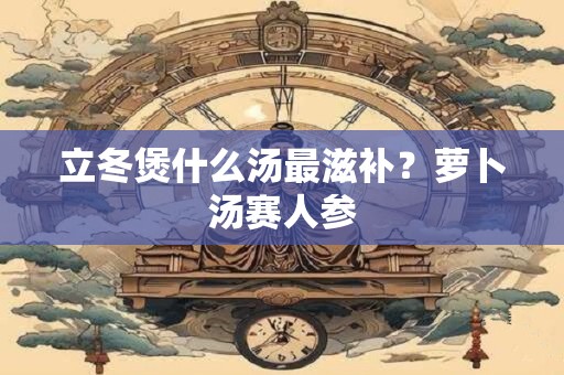 立冬煲什么汤最滋补？萝卜汤赛人参