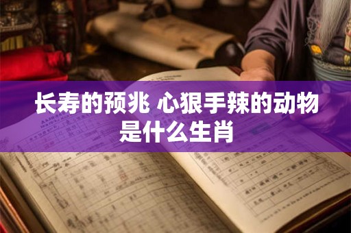 长寿的预兆 心狠手辣的动物是什么生肖