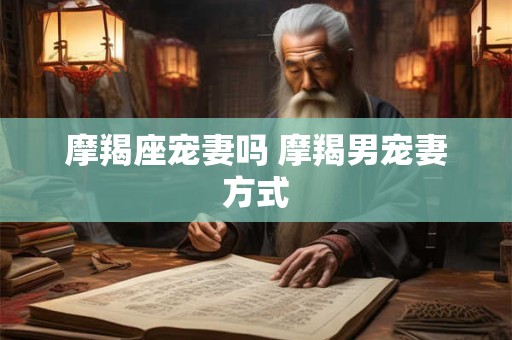 详细阅读:摩羯座宠妻吗 摩羯男宠妻方式 摩羯座宠妻吗 摩羯男宠妻方式