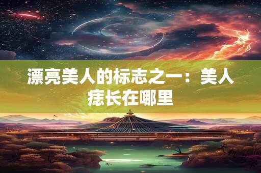 漂亮美人的标志之一：美人痣长在哪里