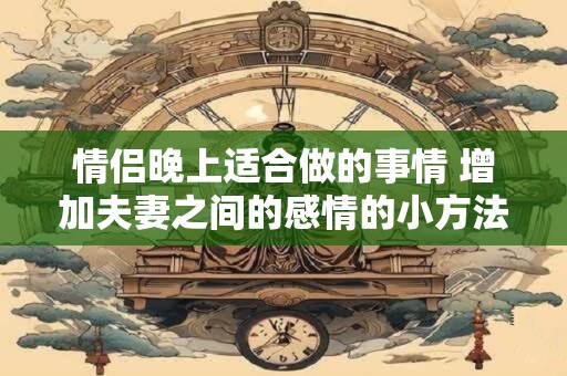 情侣晚上适合做的事情 增加夫妻之间的感情的小方法
