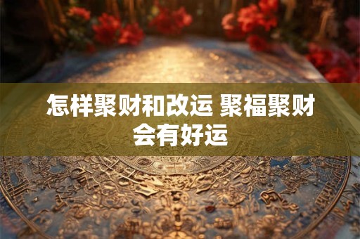 怎样聚财和改运 聚福聚财会有好运