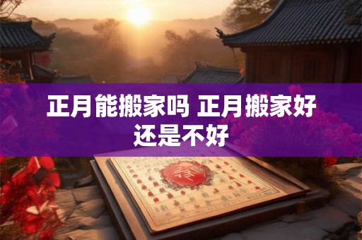 详细阅读:正月能搬家吗 正月搬家好还是不好 正月能搬家吗 正月搬家好还是不好