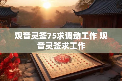 观音灵签75求调动工作 观音灵签求工作