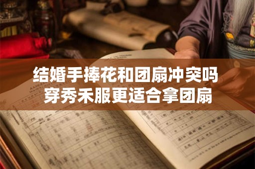 结婚手捧花和团扇冲突吗 穿秀禾服更适合拿团扇