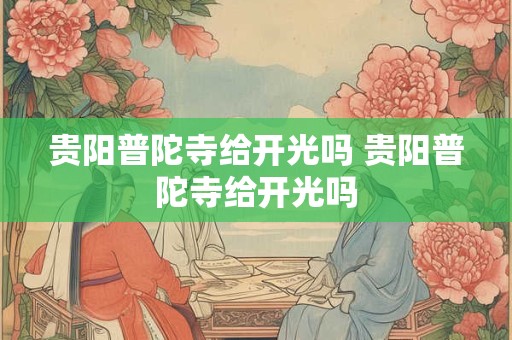 贵阳普陀寺给开光吗 贵阳普陀寺给开光吗