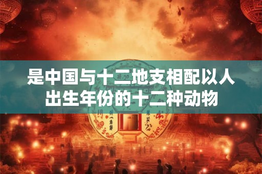 是中国与十二地支相配以人出生年份的十二种动物