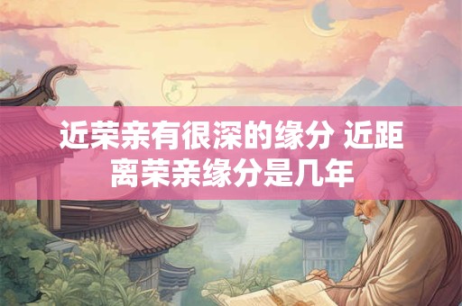 近荣亲有很深的缘分 近距离荣亲缘分是几年