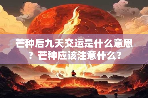 芒种后九天交运是什么意思？芒种应该注意什么？
