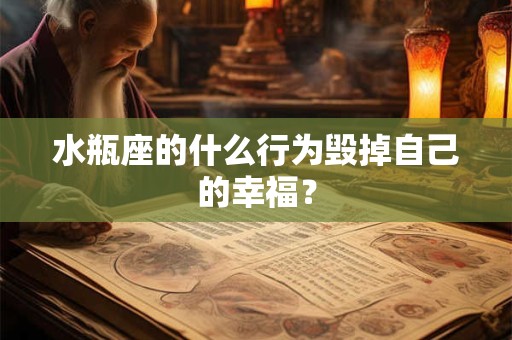 水瓶座的什么行为毁掉自己的幸福？