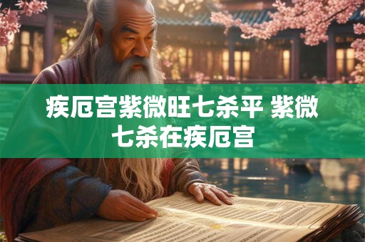 疾厄宫紫微旺七杀平 紫微七杀在疾厄宫
