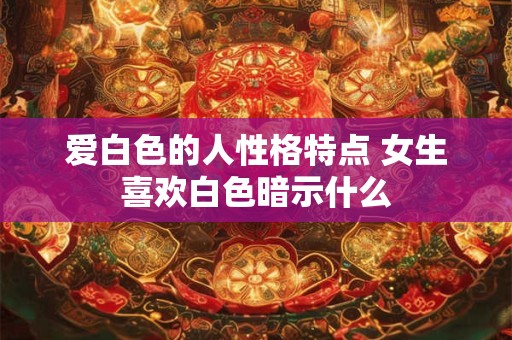 爱白色的人性格特点 女生喜欢白色暗示什么