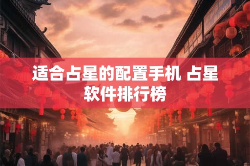 适合占星的配置手机 占星软件排行榜