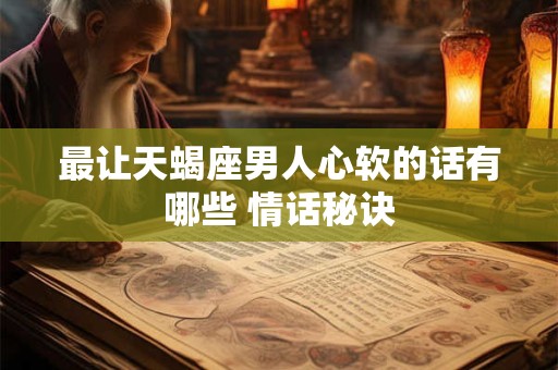 最让天蝎座男人心软的话有哪些 情话秘诀