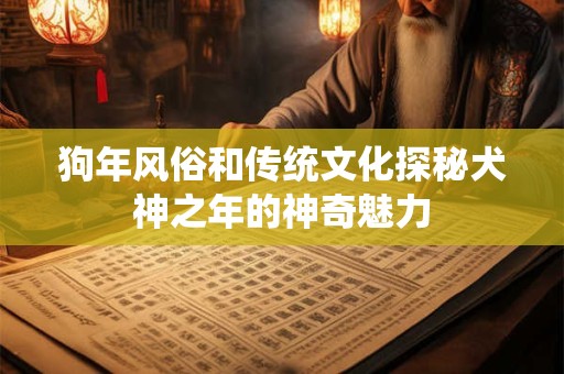 狗年风俗和传统文化探秘犬神之年的神奇魅力