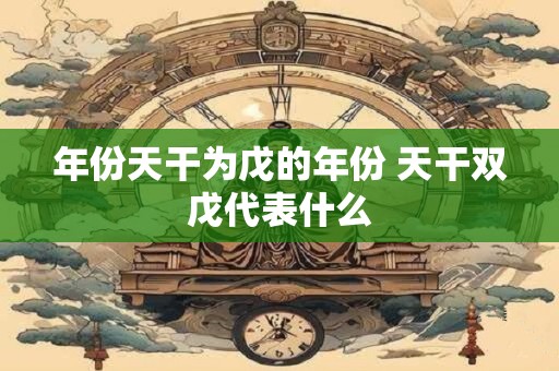 年份天干为戊的年份 天干双戊代表什么