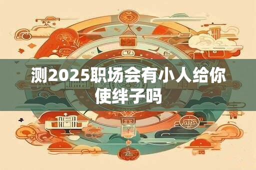 测2025职场会有小人给你使绊子吗