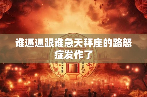 谁逼逼跟谁急天秤座的路怒症发作了