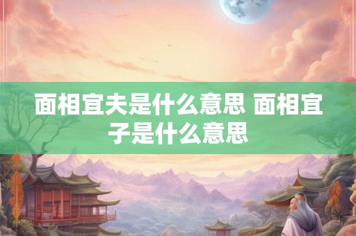 面相宜夫是什么意思 面相宜子是什么意思