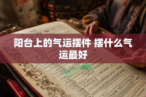 阳台上的气运摆件 摆什么气运最好