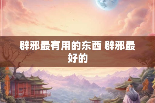 辟邪最有用的东西 辟邪最好的