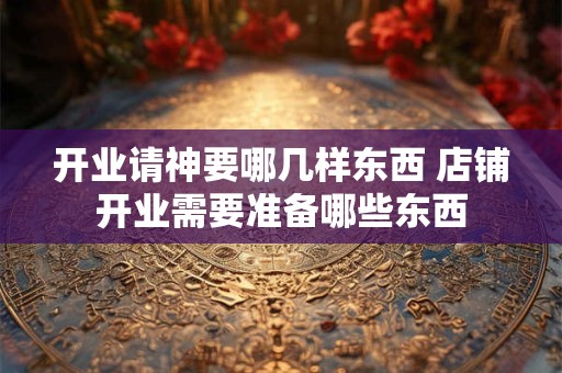 开业请神要哪几样东西 店铺开业需要准备哪些东西