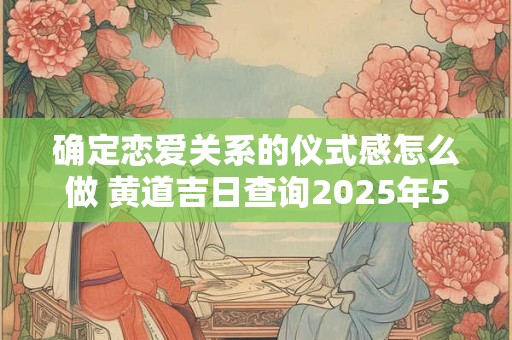 确定恋爱关系的仪式感怎么做 黄道吉日查询2025年5